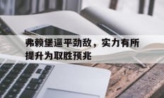 1xBit体育活动-包含弗赖堡逼平劲敌，实力有所提升为取胜预兆的词条