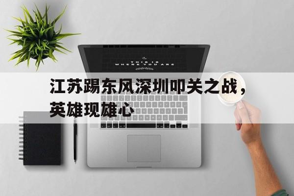包含江苏踢东风深圳叩关之战，英雄现雄心的词条